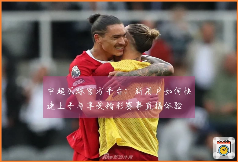 中超买球官方平台：新用户如何快速上手与享受精彩赛事直播体验