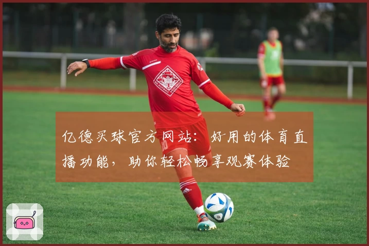 亿德买球官方网站:好用的体育直播功能,助你轻松畅享观赛体验