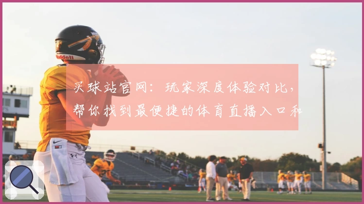买球站官网：玩家深度体验对比，帮你找到最便捷的体育直播入口和强大功能