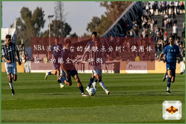 NBA买球平台的优缺点分析：使用体验与功能全方位评测