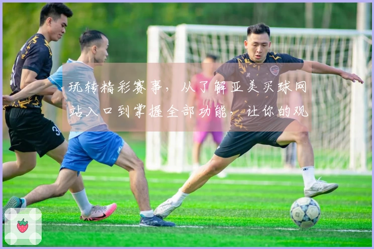 玩转精彩赛事，从了解亚美买球网站入口到掌握全部功能，让你的观赛体验升级