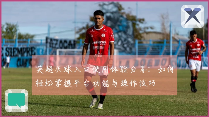 英超买球入口使用体验分享：如何轻松掌握平台功能与操作技巧