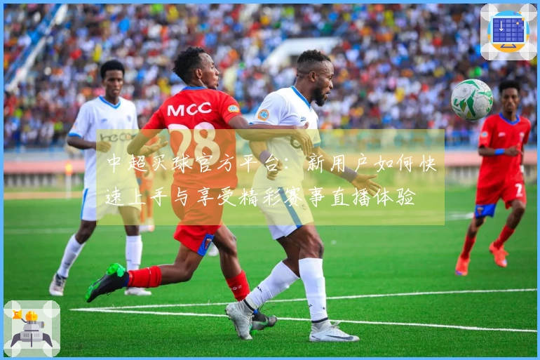 中超买球官方平台:新用户如何快速上手与享受精彩赛事直播体验