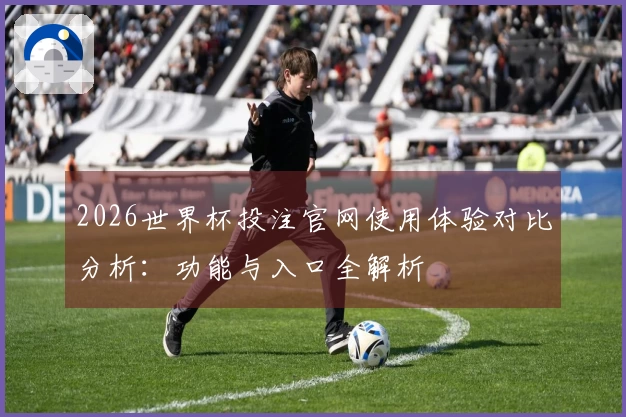 2026世界杯投注官网使用体验对比分析:功能与入口全解析