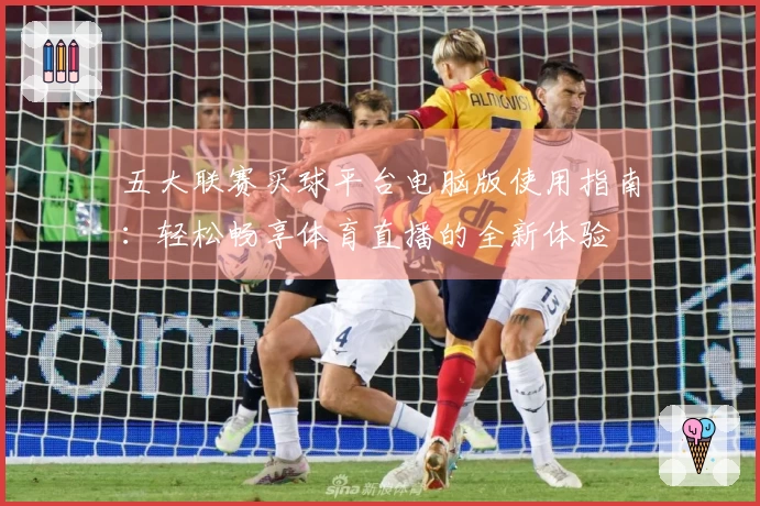 五大联赛买球平台电脑版使用指南：轻松畅享体育直播的全新体验