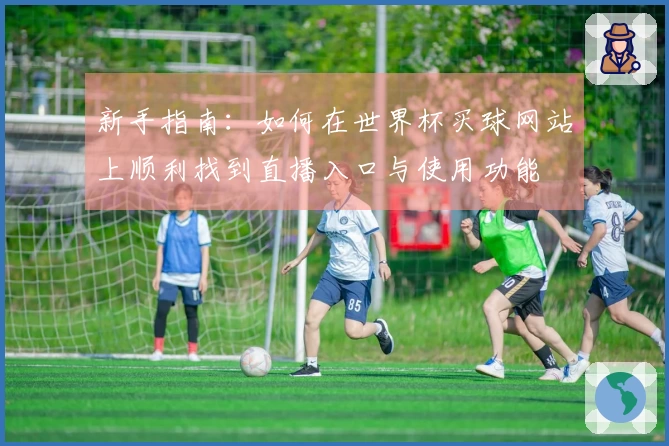 新手指南：如何在世界杯买球网站上顺利找到直播入口与使用功能