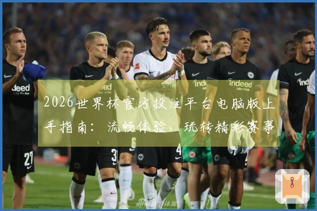 2026世界杯官方投注平台电脑版上手指南：流畅体验，玩转精彩赛事全攻略
