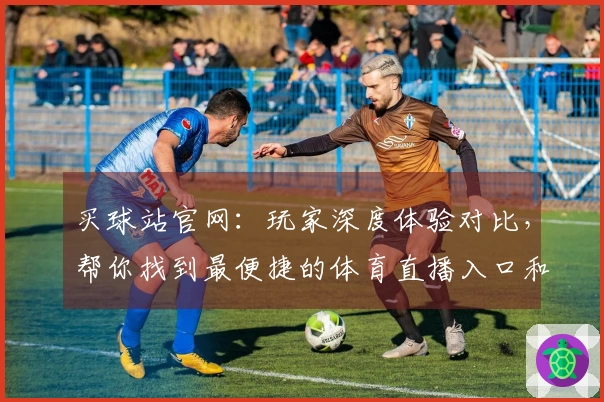 买球站官网:玩家深度体验对比,帮你找到最便捷的体育直播入口和强大功能
