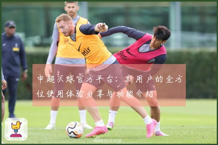 中超买球官方平台：新用户的全方位使用体验分享与功能介绍